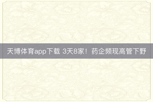 天博体育app下载 3天8家！药企频现高管下野