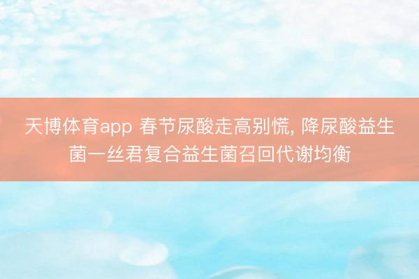 天博体育app 春节尿酸走高别慌， 降尿酸益生菌一丝君复合益生菌召回代谢均衡