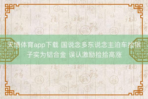 天博体育app下载 国说念多东说念主泊车捡银子实为铝合金 误认激励捡拾高涨