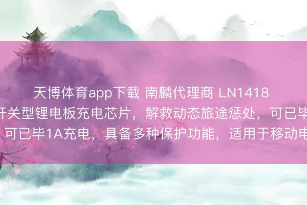 天博体育app下载 南麟代理商 LN1418 是一款高成果、多功能的开关型锂电板充电芯片，解救动态旅途惩处，可已毕1A充电，具备多种保护功能，适用于移动电源、平板等建立。
