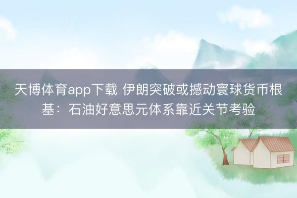 天博体育app下载 伊朗突破或撼动寰球货币根基：石油好意思元体系靠近关节考验