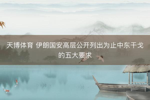 天博体育 伊朗国安高层公开列出为止中东干戈的五大要求