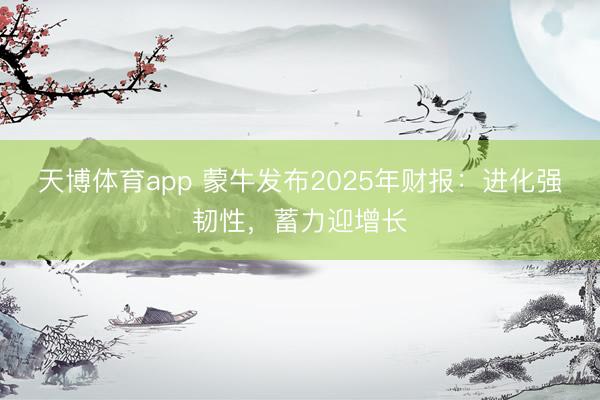 天博体育app 蒙牛发布2025年财报：进化强韧性，蓄力迎增长
