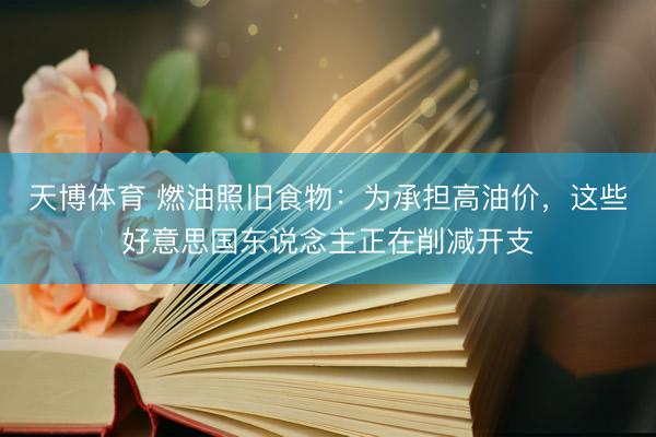 天博体育 燃油照旧食物：为承担高油价，这些好意思国东说念主正在削减开支