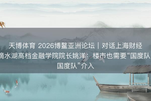 天博体育 2026博鳌亚洲论坛｜对话上海财经大学滴水湖高档金融学院院长姚洋：楼市也需要“国度队”介入