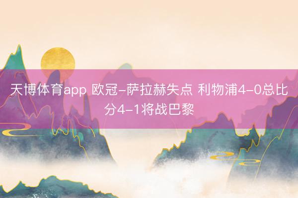 天博体育app 欧冠-萨拉赫失点 利物浦4-0总比分4-1将战巴黎