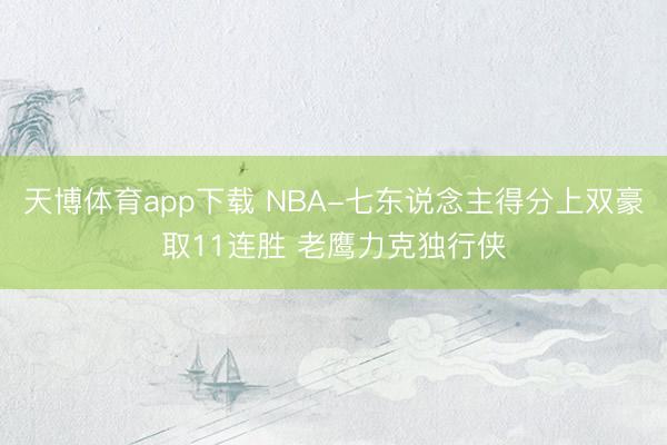 天博体育app下载 NBA-七东说念主得分上双豪取11连胜 老鹰力克独行侠