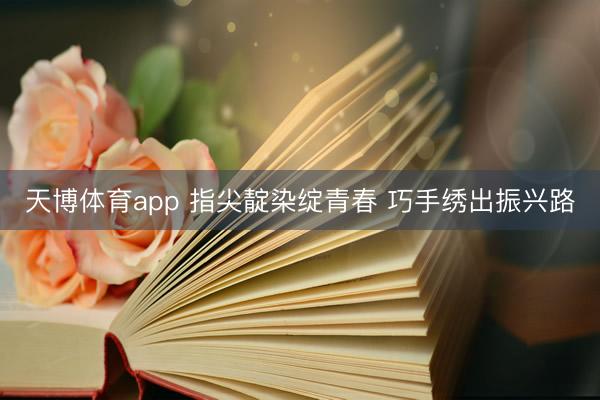天博体育app 指尖靛染绽青春 巧手绣出振兴路
