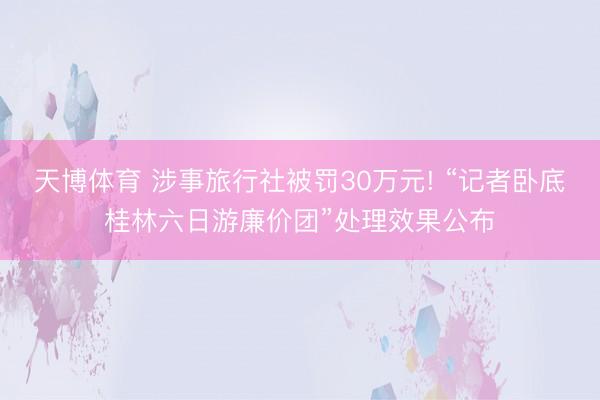 天博体育 涉事旅行社被罚30万元! “记者卧底桂林六日游廉价团”处理效果公布