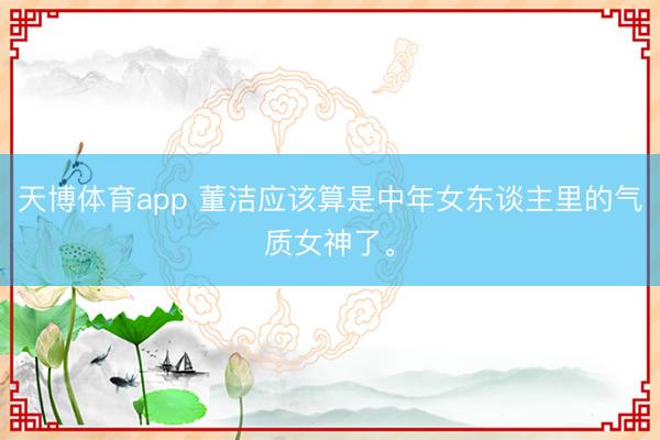 天博体育app 董洁应该算是中年女东谈主里的气质女神了。
