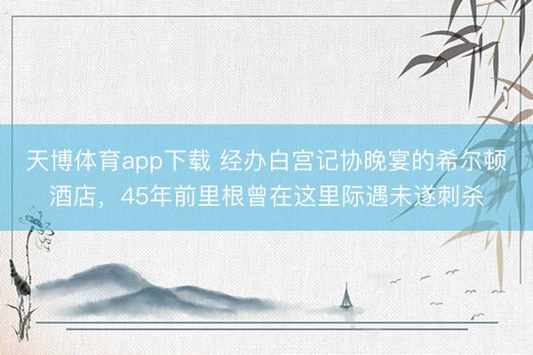 天博体育app下载 经办白宫记协晚宴的希尔顿酒店，45年前里根曾在这里际遇未遂刺杀