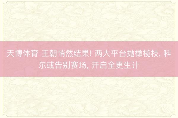 天博体育 王朝悄然结果! 两大平台抛橄榄枝, 科尔或告别赛场, 开启全更生计