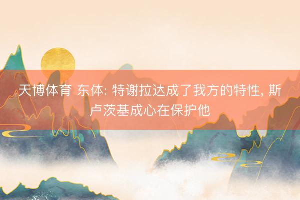 天博体育 东体: 特谢拉达成了我方的特性, 斯卢茨基成心在保护他