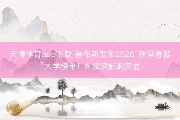 天博体育app下载 福布斯发布2026“新常春藤”大学榜单！AI波浪影响突显