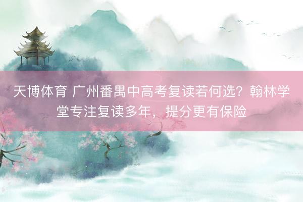 天博体育 广州番禺中高考复读若何选？翰林学堂专注复读多年，提分更有保险