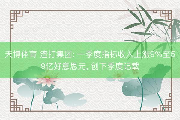 天博体育 渣打集团: 一季度指标收入上涨9%至59亿好意思元, 创下季度记载