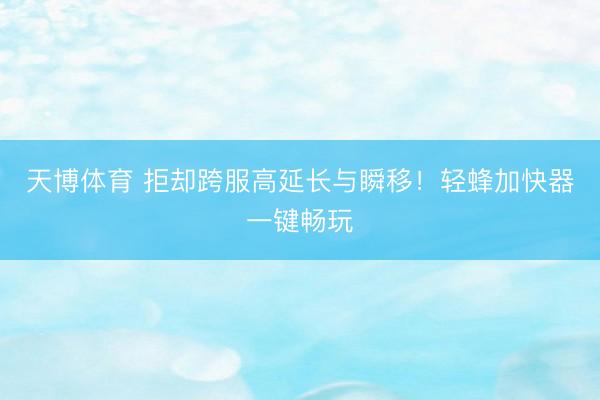 天博体育 拒却跨服高延长与瞬移！轻蜂加快器一键畅玩