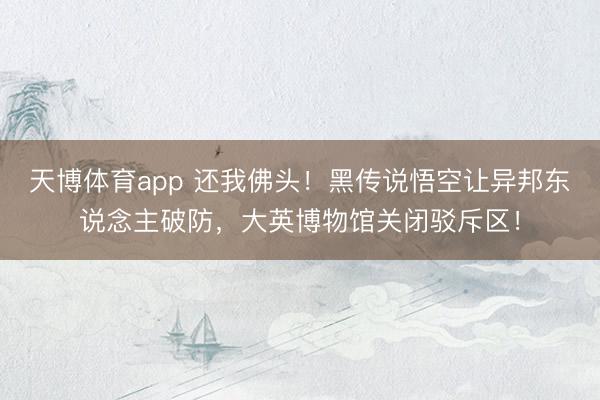 天博体育app 还我佛头！黑传说悟空让异邦东说念主破防，大英博物馆关闭驳斥区！