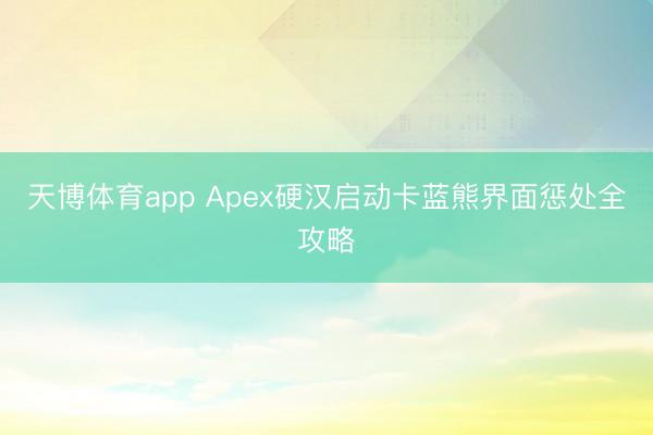 天博体育app Apex硬汉启动卡蓝熊界面惩处全攻略