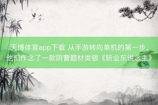 天博体育app下载 从手游转向单机的第一步，他们作念了一款阴曹题材类银《斩业东说念主》