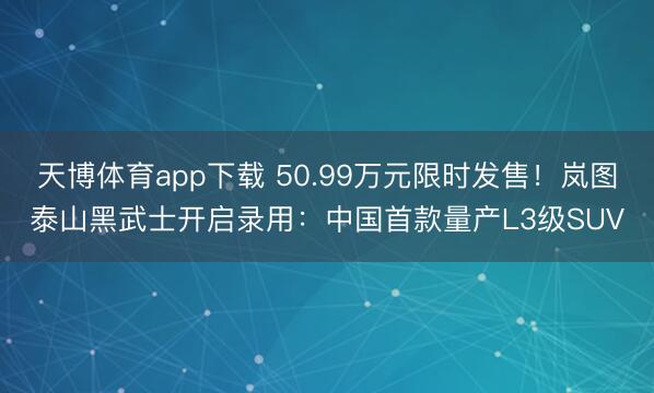 天博体育app下载 50.99万元限时发售！岚图泰山黑武士开启录用：中国首款量产L3级SUV