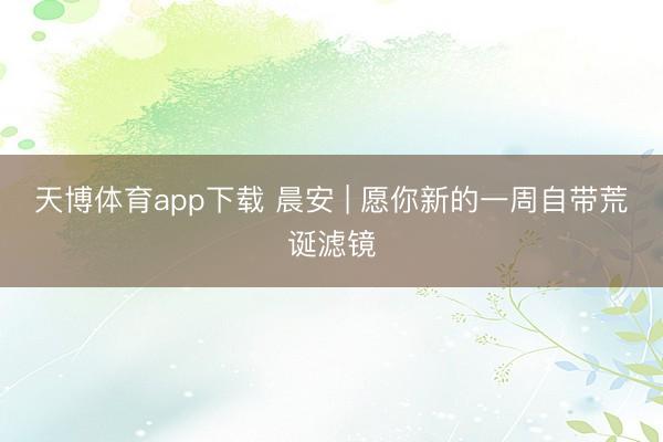 天博体育app下载 晨安 | 愿你新的一周自带荒诞滤镜